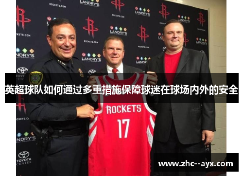 英超球队如何通过多重措施保障球迷在球场内外的安全 英超球队如何通过多重措施保障球迷在球场内外的安全