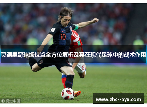 莫德里奇球场位置全方位解析及其在现代足球中的战术作用