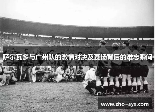 萨尔瓦多与广州队的激情对决及赛场背后的难忘瞬间