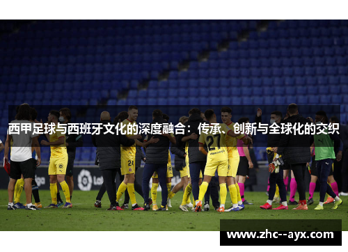 西甲足球与西班牙文化的深度融合:传承、创新与全球化的交织 西甲足球与西班牙文化的深度融合:传承、创新与全球化的交织