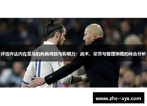 评估齐达内在皇马的执教成就与影响力：战术、荣誉与管理策略的综合分析