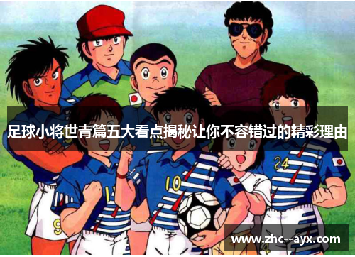 足球小将世青篇五大看点揭秘让你不容错过的精彩理由