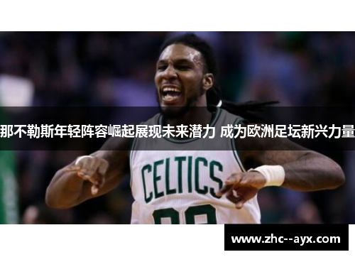 那不勒斯年轻阵容崛起展现未来潜力 成为欧洲足坛新兴力量