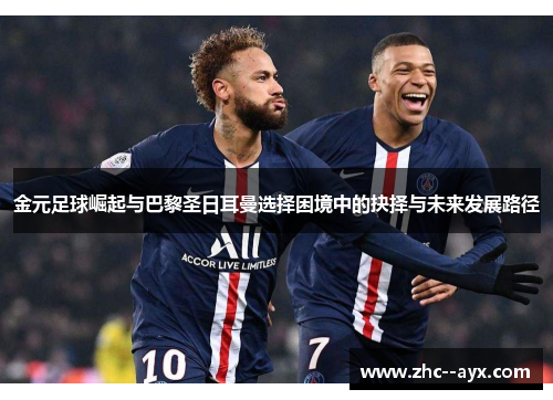 金元足球崛起与巴黎圣日耳曼选择困境中的抉择与未来发展路径