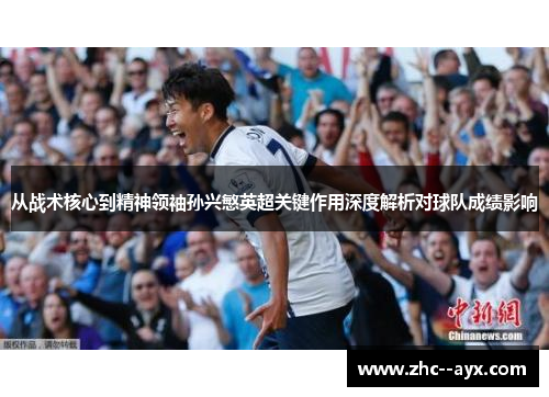 从战术核心到精神领袖孙兴慜英超关键作用深度解析对球队成绩影响