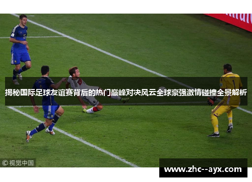 揭秘国际足球友谊赛背后的热门巅峰对决风云全球豪强激情碰撞全景解析 揭秘国际足球友谊赛背后的热门巅峰对决风云全球豪强激情碰撞全景解析