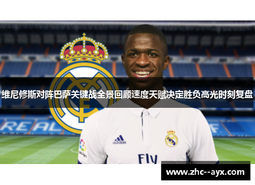 维尼修斯对阵巴萨关键战全景回顾速度天赋决定胜负高光时刻复盘