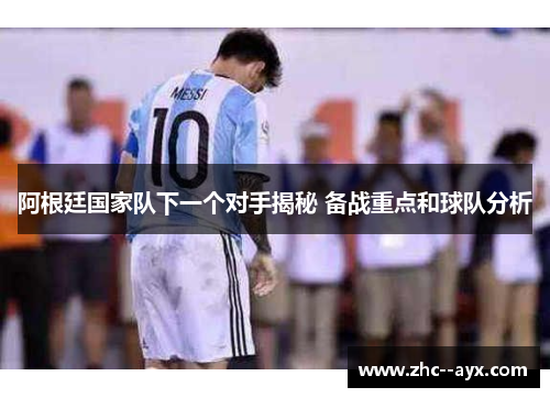 阿根廷国家队下一个对手揭秘 备战重点和球队分析 阿根廷国家队下一个对手揭秘 备战重点和球队分析