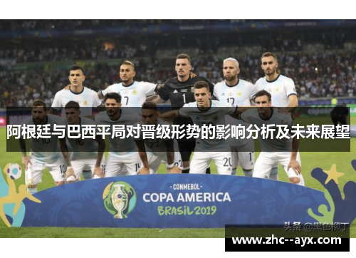 阿根廷与巴西平局对晋级形势的影响分析及未来展望