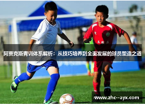 阿贾克斯青训体系解析：从技巧培养到全面发展的球员塑造之道