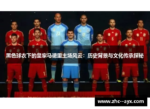 黑色球衣下的皇家马德里主场风云:历史背景与文化传承探秘 黑色球衣下的皇家马德里主场风云:历史背景与文化传承探秘