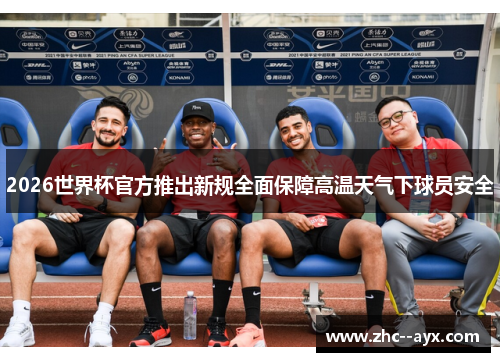 2026世界杯官方推出新规全面保障高温天气下球员安全 2026世界杯官方推出新规全面保障高温天气下球员安全