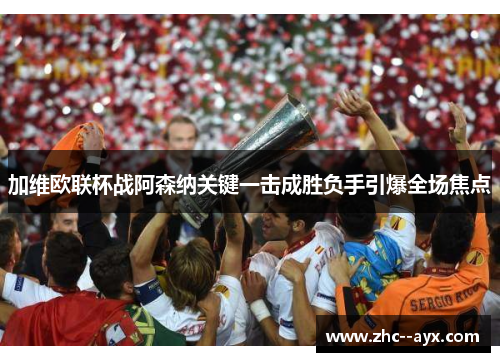 加维欧联杯战阿森纳关键一击成胜负手引爆全场焦点 加维欧联杯战阿森纳关键一击成胜负手引爆全场焦点