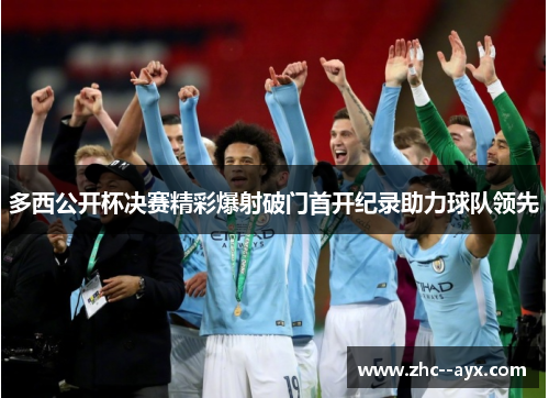 多西公开杯决赛精彩爆射破门首开纪录助力球队领先
