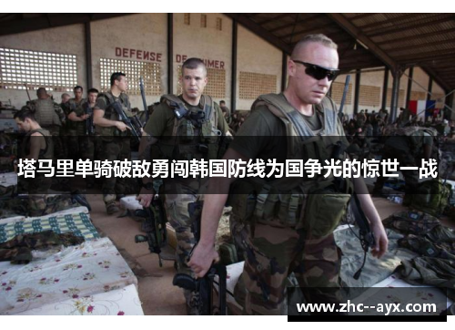 塔马里单骑破敌勇闯韩国防线为国争光的惊世一战