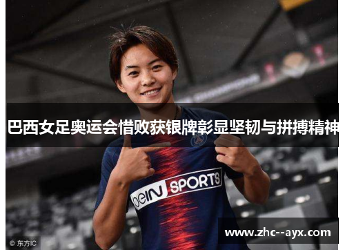 巴西女足奥运会惜败获银牌彰显坚韧与拼搏精神 巴西女足奥运会惜败获银牌彰显坚韧与拼搏精神