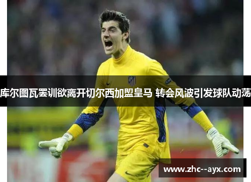 库尔图瓦罢训欲离开切尔西加盟皇马 转会风波引发球队动荡 库尔图瓦罢训欲离开切尔西加盟皇马 转会风波引发球队动荡