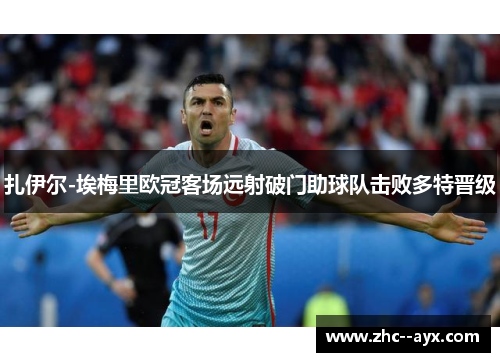 扎伊尔-埃梅里欧冠客场远射破门助球队击败多特晋级 扎伊尔-埃梅里欧冠客场远射破门助球队击败多特晋级