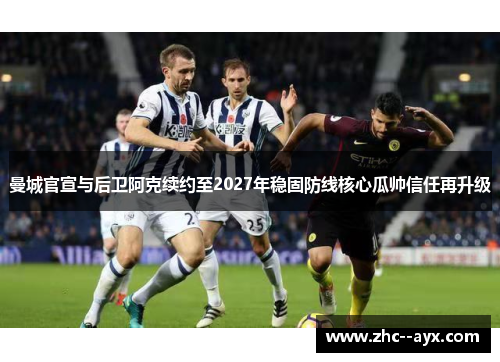 曼城官宣与后卫阿克续约至2027年稳固防线核心瓜帅信任再升级 曼城官宣与后卫阿克续约至2027年稳固防线核心瓜帅信任再升级