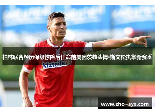 柏林联合经历保级惊险后任命前美因茨教头博·斯文松执掌新赛季 柏林联合经历保级惊险后任命前美因茨教头博·斯文松执掌新赛季