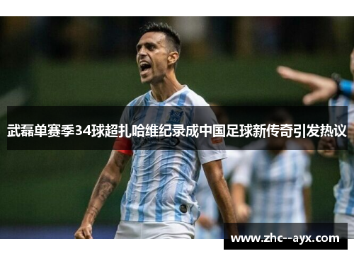 武磊单赛季34球超扎哈维纪录成中国足球新传奇引发热议