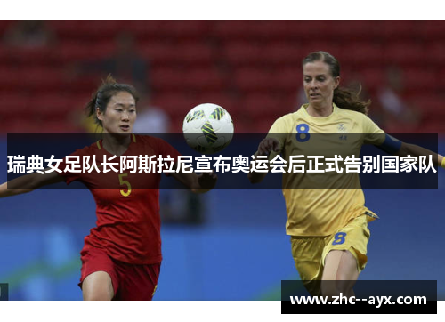 瑞典女足队长阿斯拉尼宣布奥运会后正式告别国家队