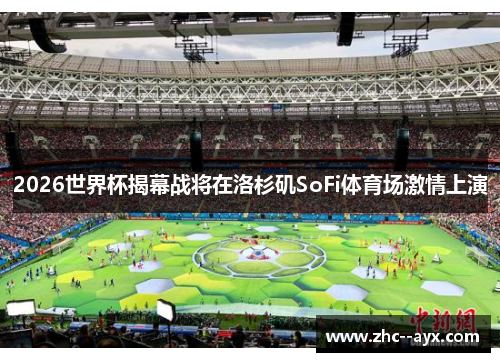 2026世界杯揭幕战将在洛杉矶SoFi体育场激情上演 2026世界杯揭幕战将在洛杉矶SoFi体育场激情上演