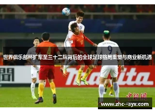 世界俱乐部杯扩军至三十二队背后的全球足球格局重塑与商业新机遇