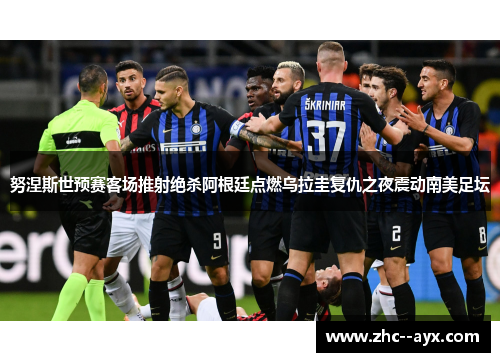 努涅斯世预赛客场推射绝杀阿根廷点燃乌拉圭复仇之夜震动南美足坛 努涅斯世预赛客场推射绝杀阿根廷点燃乌拉圭复仇之夜震动南美足坛
