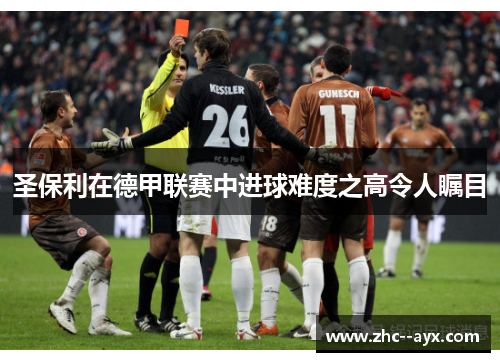 圣保利在德甲联赛中进球难度之高令人瞩目 圣保利在德甲联赛中进球难度之高令人瞩目