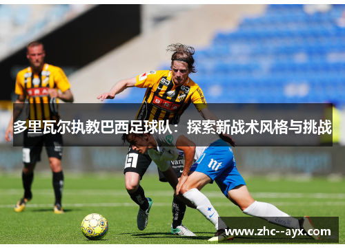 多里瓦尔执教巴西足球队：探索新战术风格与挑战