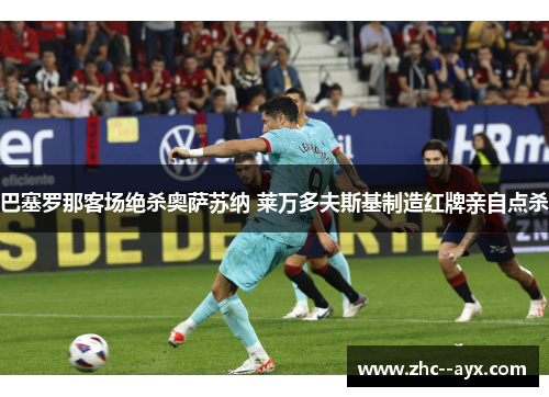 巴塞罗那客场绝杀奥萨苏纳 莱万多夫斯基制造红牌亲自点杀