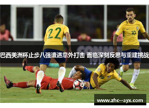 巴西美洲杯止步八强遭遇意外打击 面临深刻反思与重建挑战
