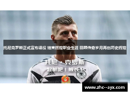 托尼克罗斯正式宣布退役 结束辉煌职业生涯 回顾传奇岁月再创历史辉煌