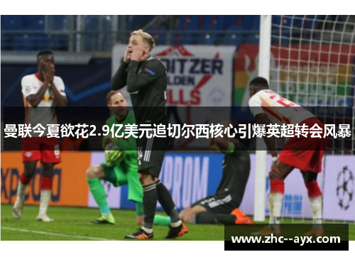 曼联今夏欲花2.9亿美元追切尔西核心引爆英超转会风暴