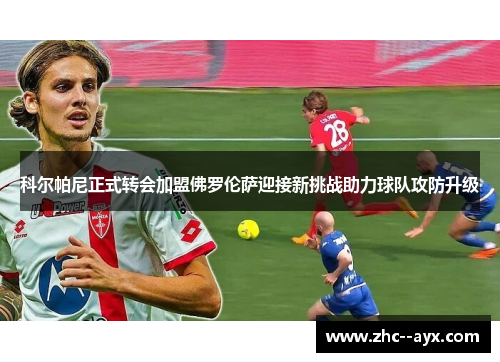 科尔帕尼正式转会加盟佛罗伦萨迎接新挑战助力球队攻防升级