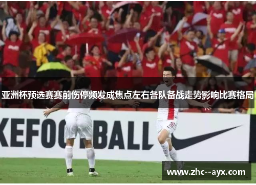 亚洲杯预选赛赛前伤停频发成焦点左右各队备战走势影响比赛格局