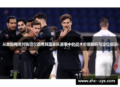 从奥斯梅恩对阵切尔西看其国家队赛事中的战术价值解析与定位启示