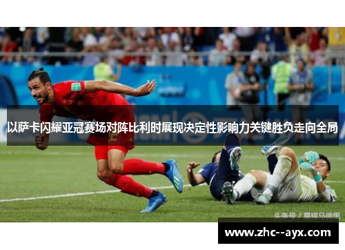 以萨卡闪耀亚冠赛场对阵比利时展现决定性影响力关键胜负走向全局