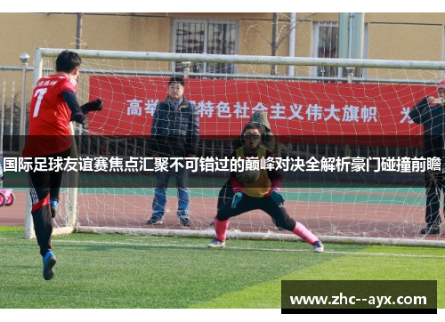 国际足球友谊赛焦点汇聚不可错过的巅峰对决全解析豪门碰撞前瞻