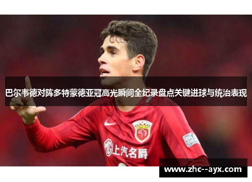 巴尔韦德对阵多特蒙德亚冠高光瞬间全纪录盘点关键进球与统治表现