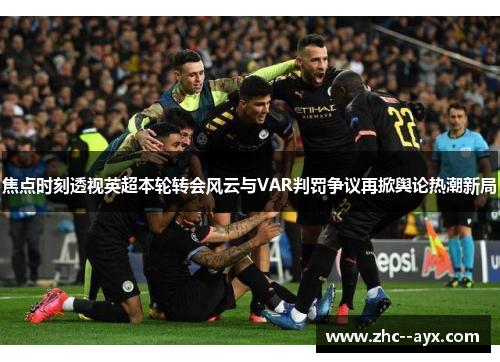 焦点时刻透视英超本轮转会风云与VAR判罚争议再掀舆论热潮新局