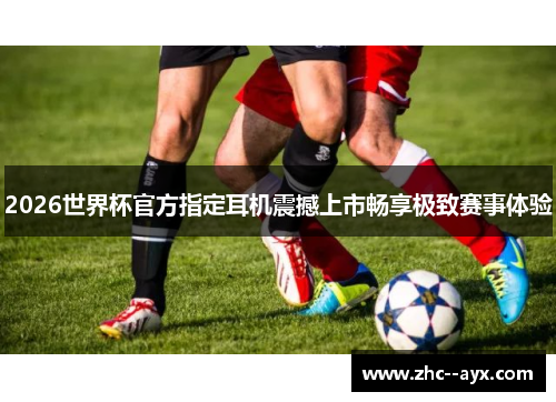 2026世界杯官方指定耳机震撼上市畅享极致赛事体验
