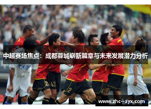 中超赛场焦点:成都蓉城崭新篇章与未来发展潜力分析 中超赛场焦点:成都蓉城崭新篇章与未来发展潜力分析