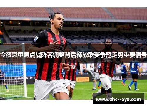 今夜意甲焦点战阵容调整背后释放联赛争冠走势重要信号 今夜意甲焦点战阵容调整背后释放联赛争冠走势重要信号
