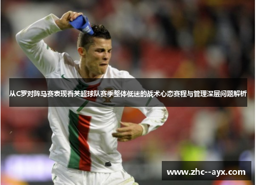 从C罗对阵马赛表现看英超球队赛季整体低迷的战术心态赛程与管理深层问题解析 从C罗对阵马赛表现看英超球队赛季整体低迷的战术心态赛程与管理深层问题解析