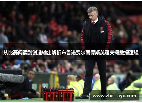 从比赛阅读到创造输出解析布鲁诺费尔南德斯英超关键数据逻辑