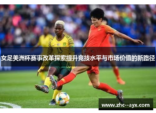 女足美洲杯赛事改革探索提升竞技水平与市场价值的新路径 女足美洲杯赛事改革探索提升竞技水平与市场价值的新路径