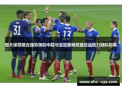 恒大保塔组合强势领衔中超与亚冠赛场双重征战助力球队称霸