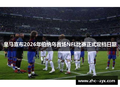皇马宣布2026年伯纳乌首场NFL比赛正式定档日期 皇马宣布2026年伯纳乌首场NFL比赛正式定档日期